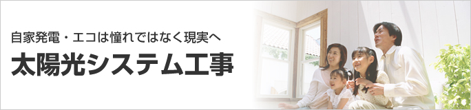 自家発電・エコは憧れではなく現実へ
太陽光システム工事 自家発電・エコは憧れではなく現実へ
太陽光システム工事