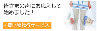 皆さまの声にお応えして始めました！
買い物代行サービス