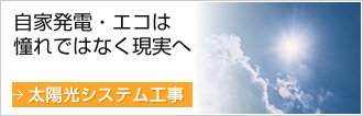 自家発電・エコは憧れではなく現実へ
太陽光システム工事